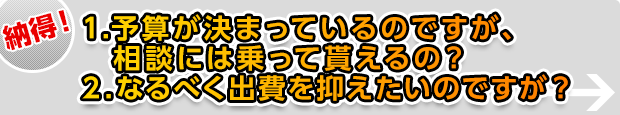 1.予算が決まっているのですが、相談には乗って貰えるの？ 2.なるべく出費を抑えたいのですが？