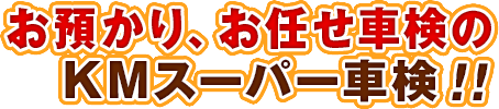 お預かり、お任せ車検のKMスーパー車検！