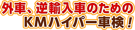 外車、逆輸入車のためのKMハイパー車検！